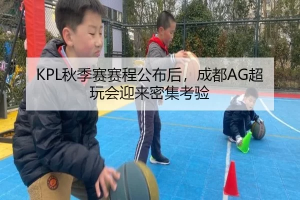 KPL秋季赛赛程公布后，成都AG超玩会迎来密集考验