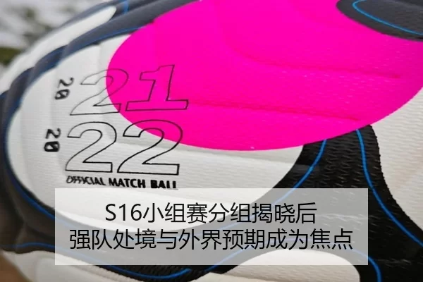 S16小组赛分组揭晓后 强队处境与外界预期成为焦点